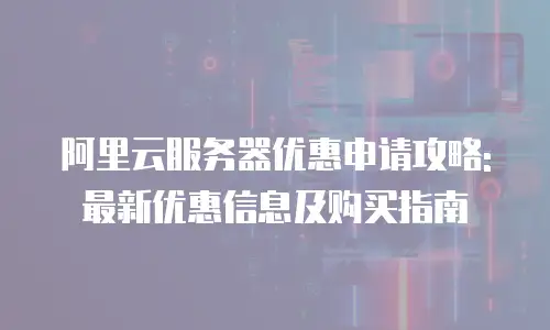 阿里云服务器优惠申请攻略: 最新优惠信息及购买指南