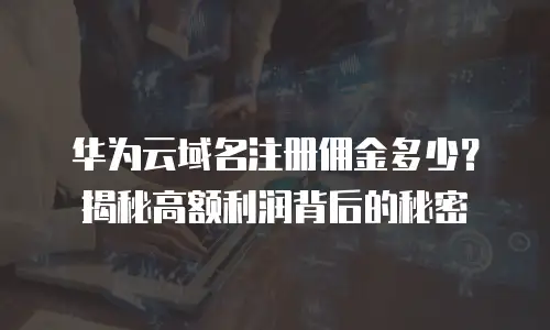 华为云域名注册佣金多少？揭秘高额利润背后的秘密