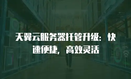 天翼云服务器托管升级：快速便捷，高效灵活