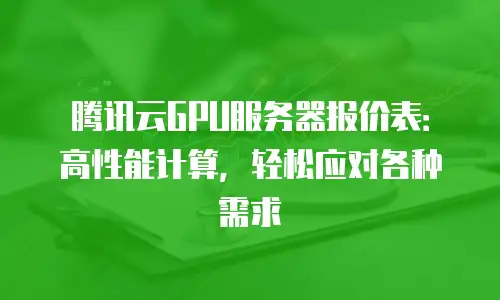 腾讯云GPU服务器报价表：高性能计算，轻松应对各种需求