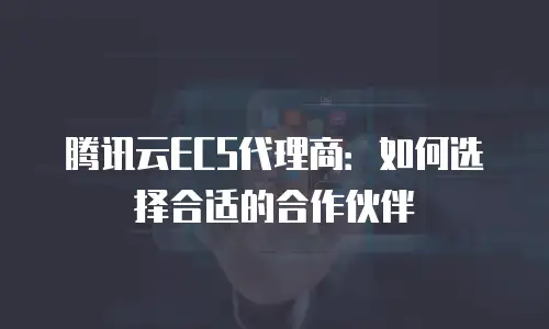 腾讯云ECS代理商：如何选择合适的合作伙伴