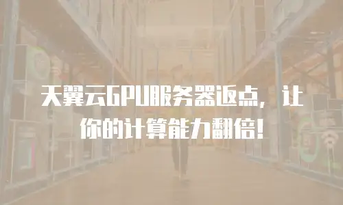 天翼云GPU服务器返点，让你的计算能力翻倍！