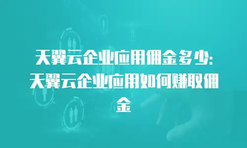 天翼云企业应用佣金多少：天翼云企业应用如何赚取佣金