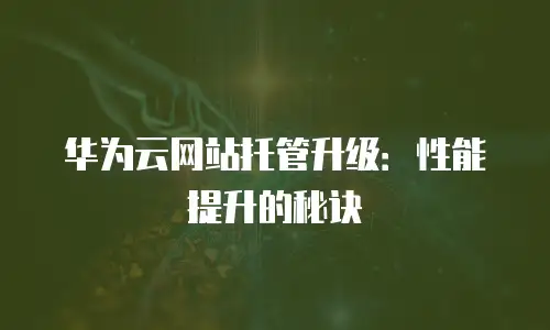 华为云网站托管升级：性能提升的秘诀