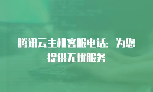 腾讯云主机客服电话：为您提供无忧服务