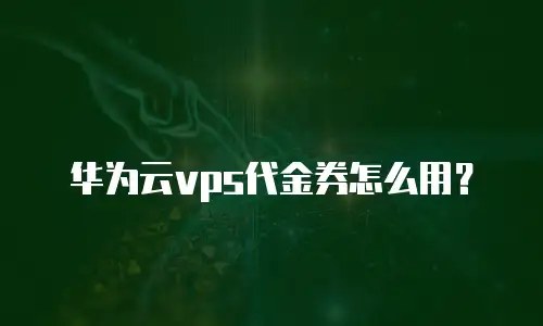 华为云vps代金券怎么用？