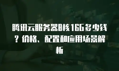 腾讯云服务器8核16G多少钱？价格、配置和应用场景解析