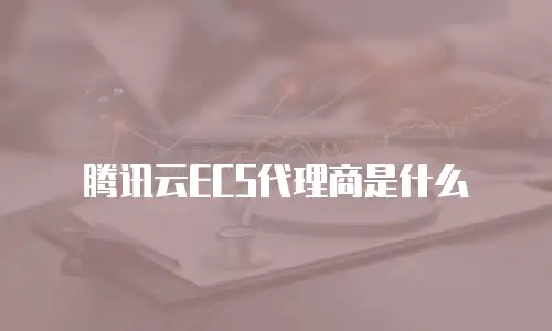 腾讯云ECS代理商是什么