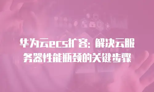 华为云ecs扩容: 解决云服务器性能瓶颈的关键步骤