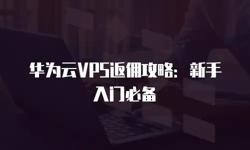 华为云VPS返佣攻略：新手入门必备