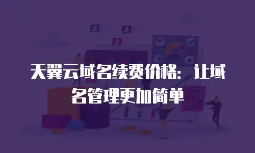 天翼云域名续费价格：让域名管理更加简单