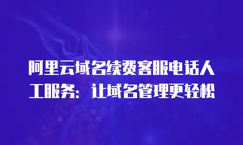 阿里云域名续费客服电话人工服务：让域名管理更轻松