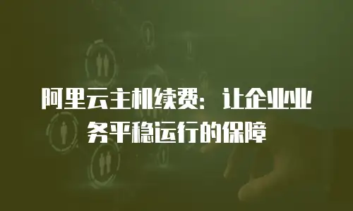 阿里云主机续费：让企业业务平稳运行的保障