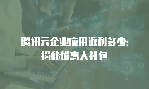 腾讯云企业应用返利多少：揭秘优惠大礼包