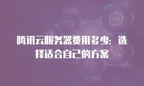 腾讯云服务器费用多少：选择适合自己的方案