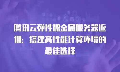 腾讯云弹性裸金属服务器返佣：搭建高性能计算环境的最佳选择