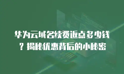 华为云域名续费返点多少钱？揭秘优惠背后的小秘密