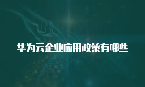 华为云企业应用政策有哪些