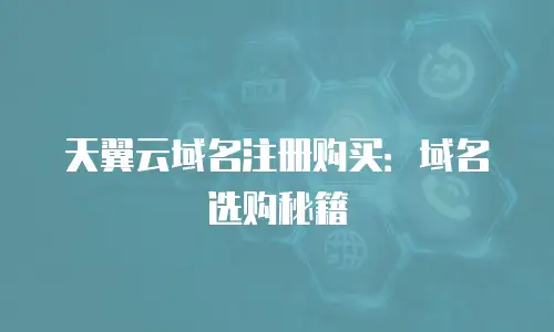 天翼云域名注册购买：域名选购秘籍