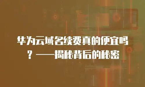 华为云域名续费真的便宜吗？&mdash;&mdash;揭秘背后的秘密