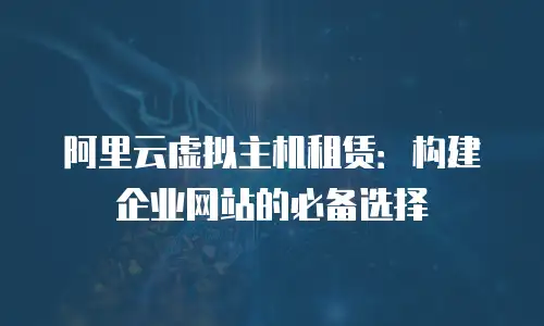 阿里云虚拟主机租赁：构建企业网站的必备选择
