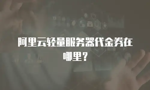 阿里云轻量服务器代金券在哪里？