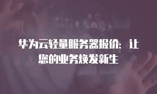 华为云轻量服务器报价：让您的业务焕发新生