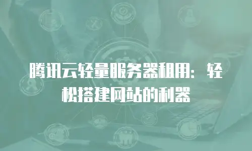 腾讯云轻量服务器租用：轻松搭建网站的利器