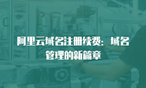 阿里云域名注册续费：域名管理的新篇章