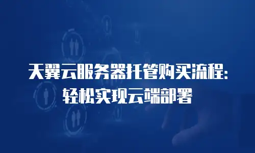 天翼云服务器托管购买流程：轻松实现云端部署