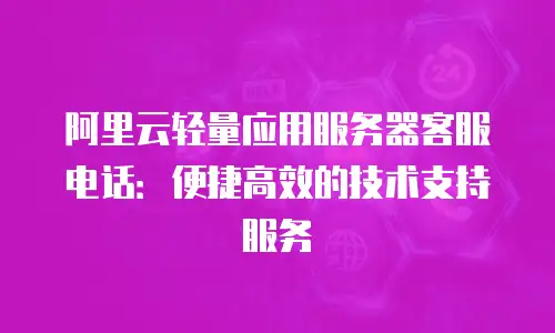 阿里云轻量应用服务器客服电话：便捷高效的技术支持服务