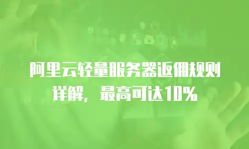 阿里云轻量服务器返佣规则详解，最高可达10%