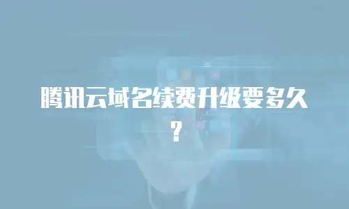 腾讯云域名续费升级要多久？