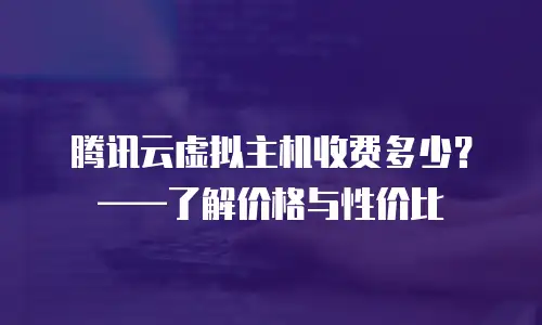 腾讯云虚拟主机收费多少？——了解价格与性价比
