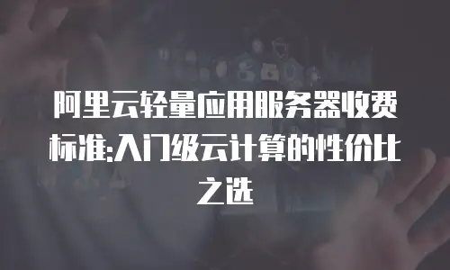 阿里云轻量应用服务器收费标准:入门级云计算的性价比之选