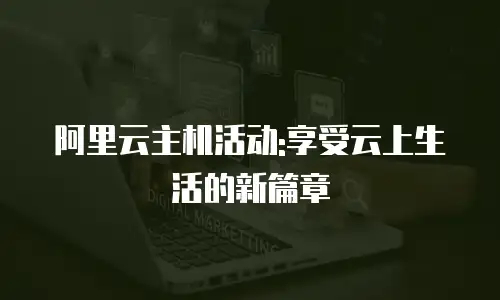 阿里云主机活动:享受云上生活的新篇章