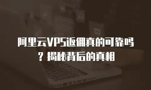 阿里云VPS返佣真的可靠吗？揭秘背后的真相