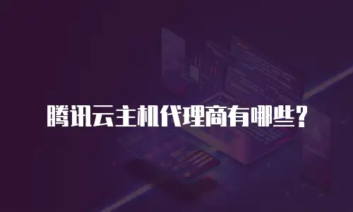 腾讯云主机代理商有哪些?