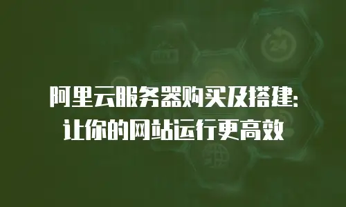 阿里云服务器购买及搭建：让你的网站运行更高效