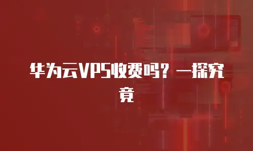 华为云VPS收费吗？一探究竟