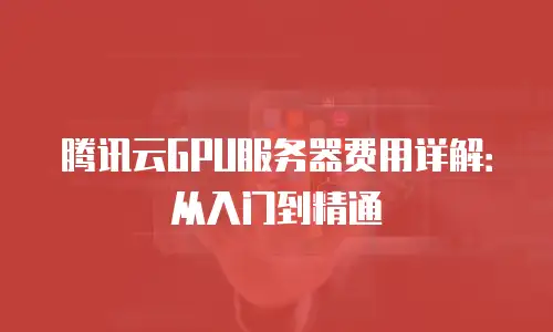 腾讯云GPU服务器费用详解：从入门到精通