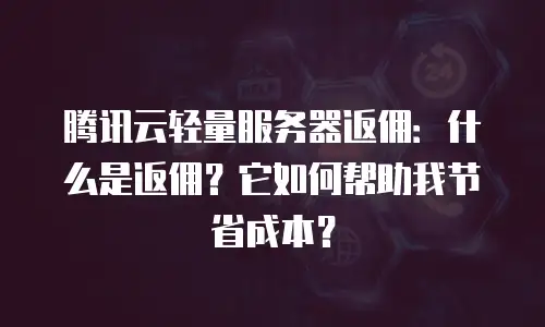 腾讯云轻量服务器返佣：什么是返佣？它如何帮助我节省成本？