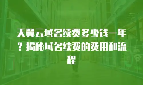 天翼云域名续费多少钱一年？揭秘域名续费的费用和流程