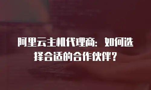 阿里云主机代理商：如何选择合适的合作伙伴？