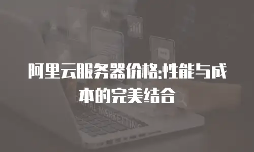 阿里云服务器价格:性能与成本的完美结合