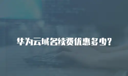 华为云域名续费优惠多少？