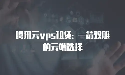 腾讯云vps租赁: 一箭双雕的云端选择