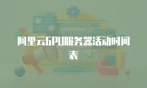阿里云GPU服务器活动时间表