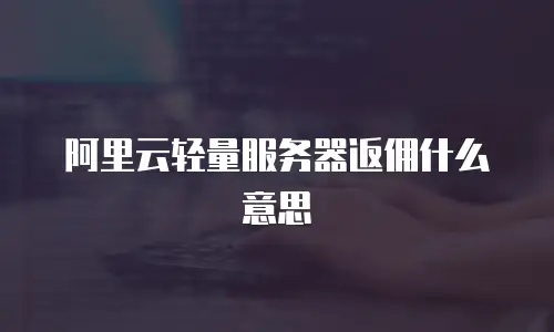 阿里云轻量服务器返佣什么意思