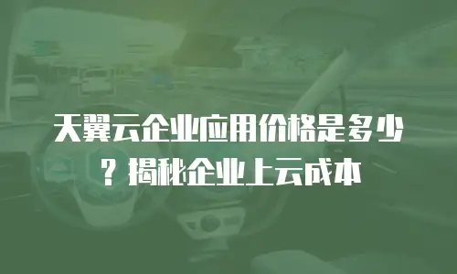 天翼云企业应用价格是多少？揭秘企业上云成本